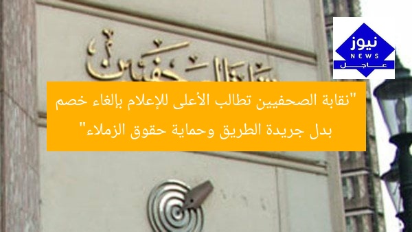 “نقابة الصحفيين تطالب الأعلى للإعلام بإلغاء خصم بدل جريدة الطريق وحماية حقوق الزملاء”