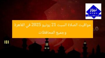 مواقيت الصلاة السبت 21 يونيو 2025 في القاهرة وجميع المحافظات