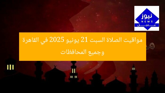 مواقيت الصلاة السبت 21 يونيو 2025 في القاهرة وجميع المحافظات