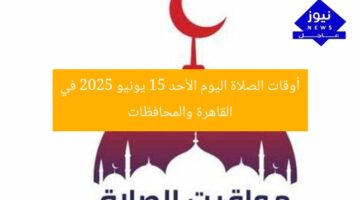 أوقات الصلاة اليوم الأحد 15 يونيو 2025 في القاهرة والمحافظات