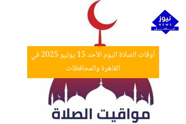 أوقات الصلاة اليوم الأحد 15 يونيو 2025 في القاهرة والمحافظات