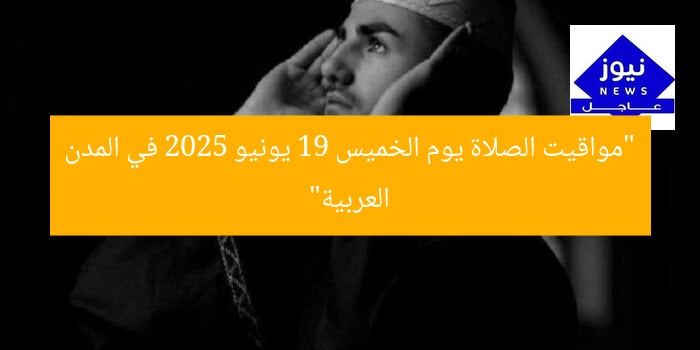 “مواقيت الصلاة المحدثة يوم الخميس 19 يونيو 2025 في المدن والعواصم العربية”