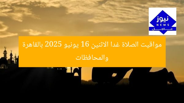 مواقيت الصلاة غدا الاثنين 16 يونيو 2025 بالقاهرة والمحافظات