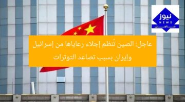 عاجل: الصين تُنظم إجلاء رعاياها من إسرائيل وإيران بسبب تصاعد التوترات