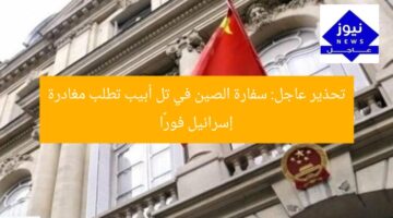 تحذير عاجل: سفارة الصين في تل أبيب تطلب مغادرة إسرائيل فورًا