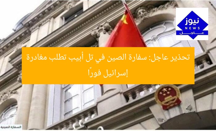 تحذير عاجل: سفارة الصين في تل أبيب تطلب مغادرة إسرائيل فورًا