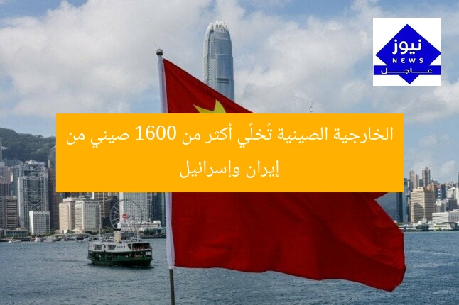 الخارجية الصينية تُخلّي أكثر من 1600 صيني من إيران وإسرائيل