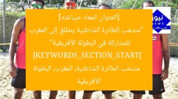 [العنوان المعاد صياغته]  
“منتخب الطائرة الشاطئية ينطلق إلى المغرب للمشاركة في البطولة الأفريقية”  
[KEYWORDS_SECTION_START]  
منتخب الطائرة الشاطئية, المغرب, البطولة الأفريقية