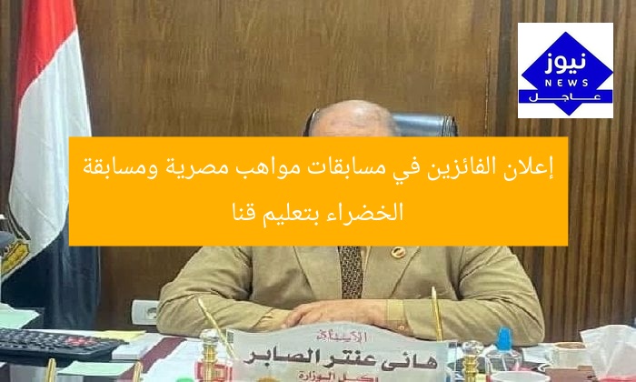 إعلان الفائزين في مسابقات مواهب مصرية ومسابقة الخضراء بتعليم قنا