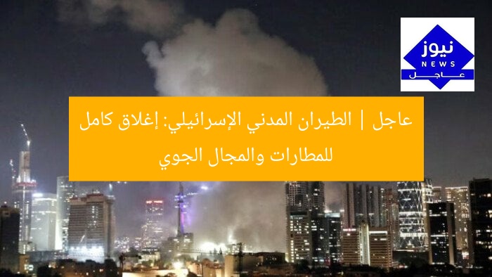 عاجل | الطيران المدني الإسرائيلي: إغلاق كامل للمطارات والمجال الجوي