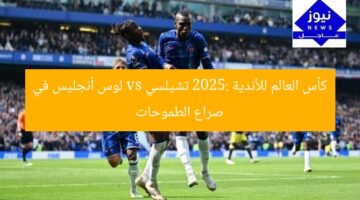 كأس العالم للأندية 2025: تشيلسي vs لوس أنجليس في صراع الطموحات