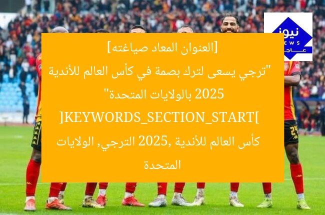 [العنوان المعاد صياغته] 
“ترجي يسعى لترك بصمة في كأس العالم للأندية 2025 بالولايات المتحدة”  
[KEYWORDS_SECTION_START]  
كأس العالم للأندية 2025, الترجي, الولايات المتحدة