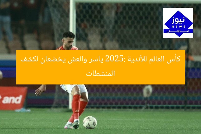 كأس العالم للأندية 2025: ياسر والعش يخضعان لكشف المنشطات