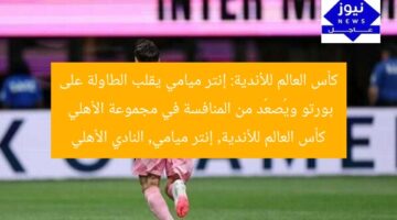 كأس العالم للأندية: إنتر ميامي يقلب الطاولة على بورتو ويُصعّد من المنافسة في مجموعة الأهلي  
كأس العالم للأندية, إنتر ميامي, النادي الأهلي