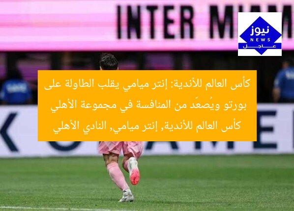 كأس العالم للأندية: إنتر ميامي يقلب الطاولة على بورتو ويُصعّد من المنافسة في مجموعة الأهلي
كأس العالم للأندية, إنتر ميامي, النادي الأهلي