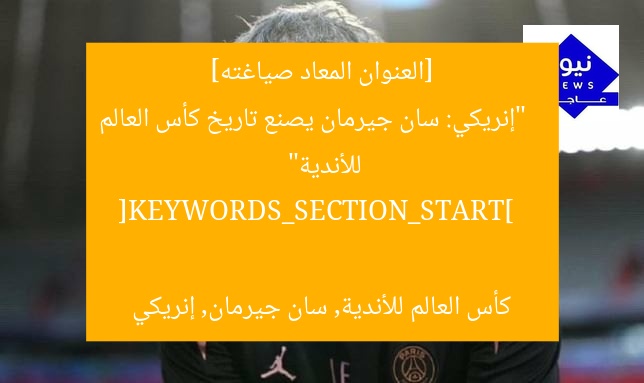 [العنوان المعاد صياغته]  
“إنريكي: سان جيرمان يصنع تاريخ كأس العالم للأندية”  

[KEYWORDS_SECTION_START]  
كأس العالم للأندية, سان جيرمان, إنريكي