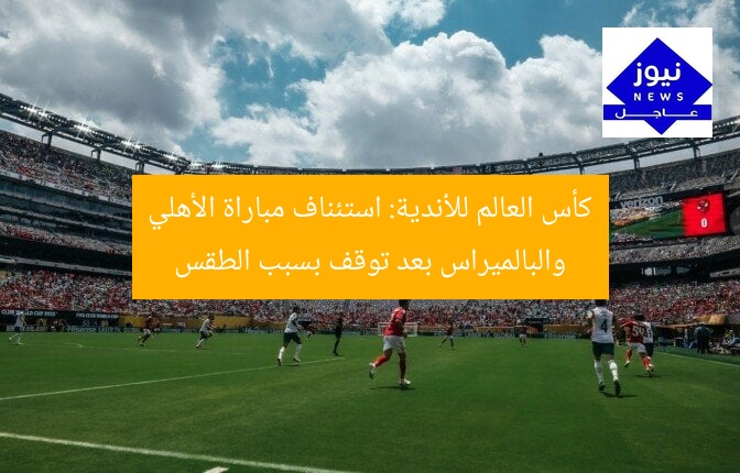 كأس العالم للأندية: استئناف مباراة الأهلي والبالميراس بعد توقف بسبب الطقس