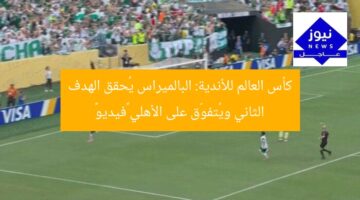 كأس العالم للأندية: البالميراس يُحقق الهدف الثاني ويُتفوّق على الأهلي «فيديو»