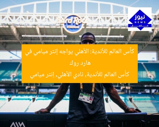 كأس العالم للأندية: الأهلي يواجه إنتر ميامي في هارد روك
كأس العالم للأندية, نادي الأهلي, إنتر ميامي