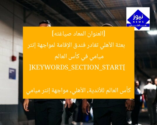 [العنوان المعاد صياغته]  
بعثة الأهلي تغادر فندق الإقامة لمواجهة إنتر ميامي في كأس العالم  

[KEYWORDS_SECTION_START]  
كأس العالم للأندية, الأهلي, مواجهة إنتر ميامي