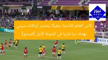كأس العالم للأندية: بنفيكا يتصدر أوكلاند سيتي بهدف ديا ماريا في الشوط الأول [فيديو]