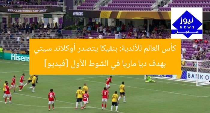 كأس العالم للأندية: بنفيكا يتصدر أوكلاند سيتي بهدف ديا ماريا في الشوط الأول [فيديو]