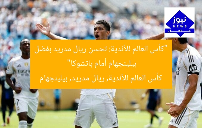 “كأس العالم للأندية: تحسن ريال مدريد بفضل بيلينجهام أمام باتشوكا”
كأس العالم للأندية, ريال مدريد, بيلينجهام