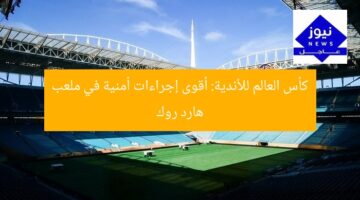 كأس العالم للأندية: أقوى إجراءات أمنية في ملعب هارد روك
