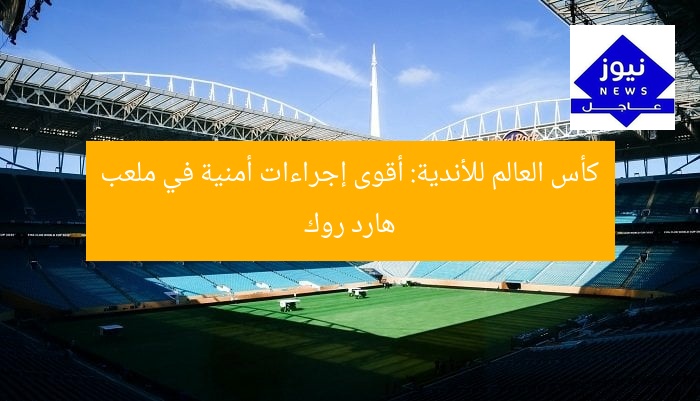 كأس العالم للأندية: أقوى إجراءات أمنية في ملعب هارد روك