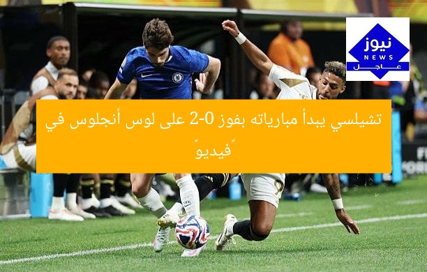 تشيلسي يبدأ مبارياته بفوز 2-0 على لوس أنجلوس في «فيديو»