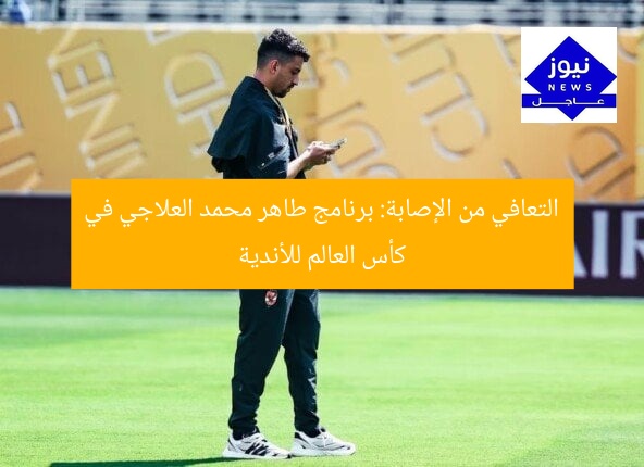 التعافي من الإصابة: برنامج طاهر محمد العلاجي في كأس العالم للأندية