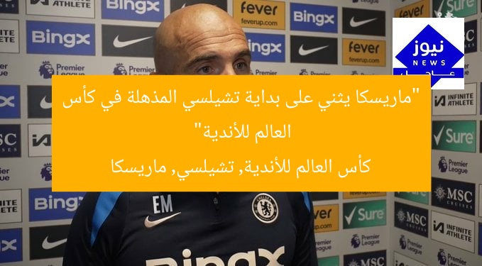 “ماريسكا يثني على بداية تشيلسي المذهلة في كأس العالم للأندية”
كأس العالم للأندية, تشيلسي, ماريسكا