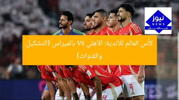 كأس العالم للأندية: الأهلي vs بالميراس (التشكيل والقنوات)