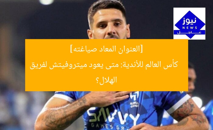 [العنوان المعاد صياغته]  
كأس العالم للأندية: متى يعود ميتروفيتش لفريق الهلال؟