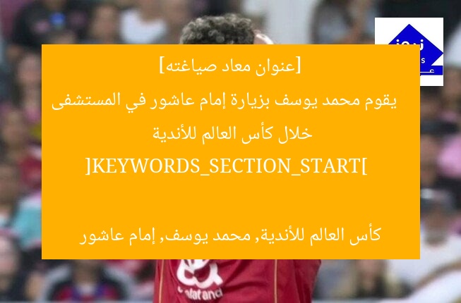 [عنوان معاد صياغته]  
يقوم محمد يوسف بزيارة إمام عاشور في المستشفى خلال كأس العالم للأندية  

[KEYWORDS_SECTION_START]  
كأس العالم للأندية, محمد يوسف, إمام عاشور