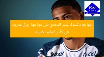 مهاجم باتشوكا يُثير التحدي قبل مواجهة ريال مدريد في كأس العالم للأندية