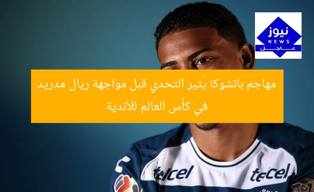 مهاجم باتشوكا يُثير التحدي قبل مواجهة ريال مدريد في كأس العالم للأندية