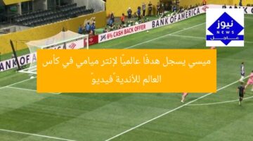 ميسي يسجل هدفًا عالميًا لإنتر ميامي في كأس العالم للأندية «فيديو»