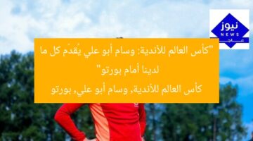 “كأس العالم للأندية: وسام أبو علي يُقدّم كل ما لدينا أمام بورتو”  
كأس العالم للأندية, وسام أبو علي, بورتو