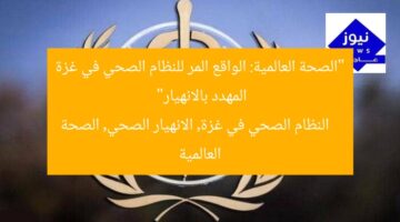 “الصحة العالمية: الواقع المر للنظام الصحي في غزة المهدد بالانهيار”  
النظام الصحي في غزة, الانهيار الصحي, الصحة العالمية