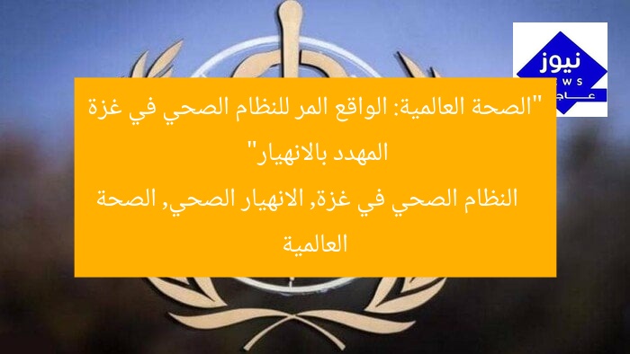 “الصحة العالمية: الواقع المر للنظام الصحي في غزة المهدد بالانهيار”
النظام الصحي في غزة, الانهيار الصحي, الصحة العالمية