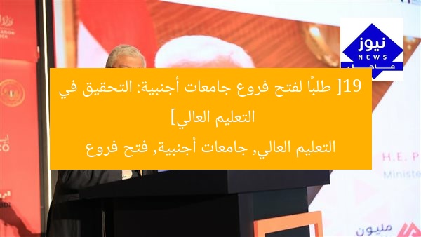 [19 طلبًا لفتح فروع جامعات أجنبية: التحقيق في التعليم العالي]  
التعليم العالي, جامعات أجنبية, فتح فروع