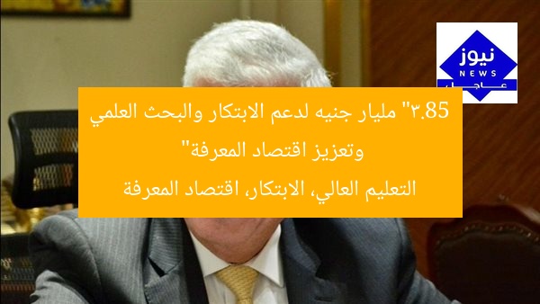 “3.85 مليار جنيه لدعم الابتكار والبحث العلمي وتعزيز اقتصاد المعرفة”
التعليم العالي، الابتكار، اقتصاد المعرفة