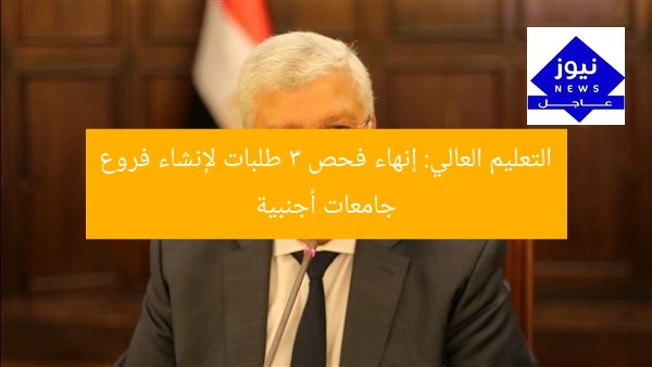 التعليم العالي: إنهاء فحص 3 طلبات لإنشاء فروع جامعات أجنبية