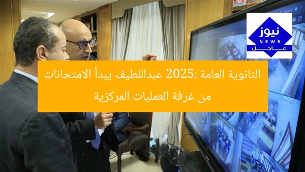 الثانوية العامة 2025: عبداللطيف يبدأ الامتحانات من غرفة العمليات المركزية