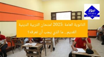 الثانوية العامة 2025: امتحان التربية الدينية القديم… ما الذي يجب أن تعرفه؟