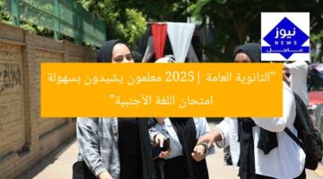 “الثانوية العامة 2025| معلمون يشيدون بسهولة امتحان اللغة الأجنبية”