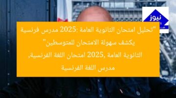 “الثانوية العامة 2025: امتحان اللغة الفرنسية سهل ومثالي للمتوسط”