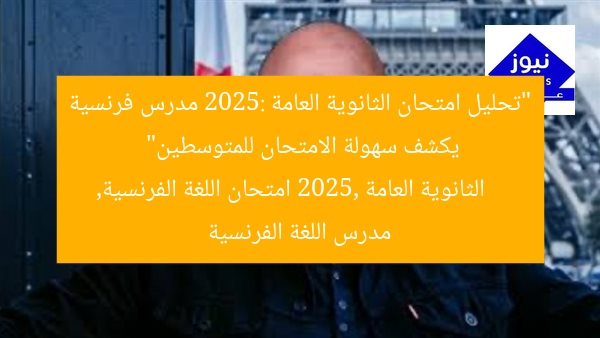 “الثانوية العامة 2025: امتحان اللغة الفرنسية سهل ومثالي للمتوسط”