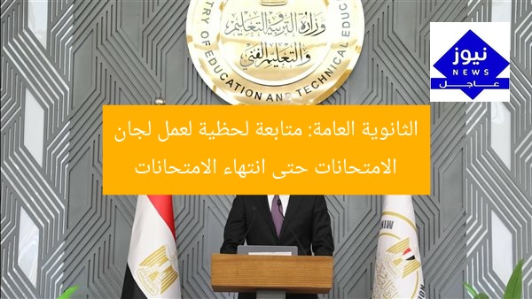 الثانوية العامة: متابعة لحظية لعمل لجان الامتحانات حتى انتهاء الامتحانات